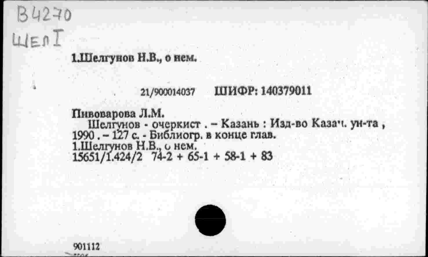 ﻿В«=?0
Шел Г
1ДПелгунов Н.В., о нем.
21/900014037 ШИФР: 140379011
Пивоварова Л.М.
Шслгунов - очеркист . - Казань : Изд-во Казач. ун-1990. -127 с. - Библиогр. в конце глав.
1.Шелгунов Н.В., о нем.
15651/1.424/2 74-2 + 65-1 + 58-1 + 83
901112